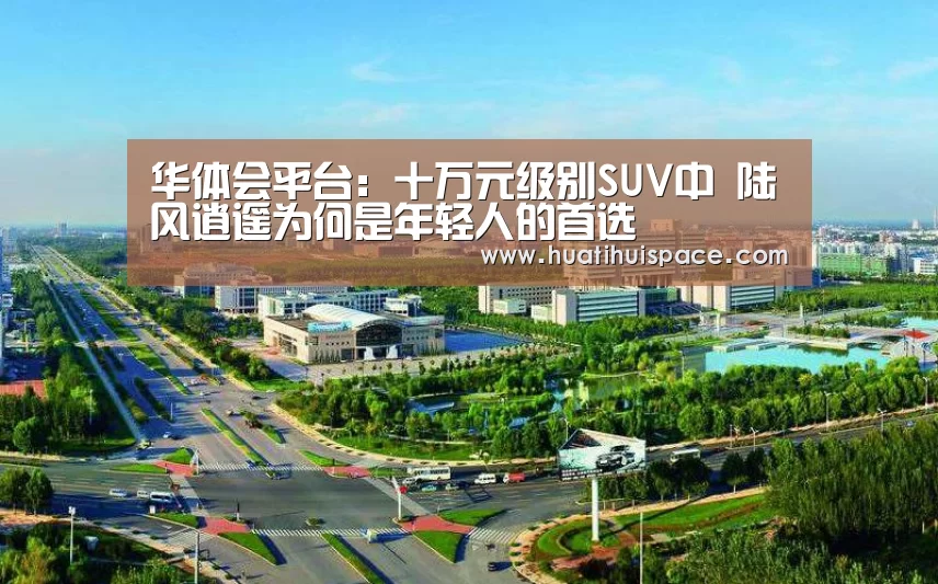 华体会平台:十万元级别SUV中 陆风逍遥为何是年轻人的首选(图3) 华体会体育在线登录